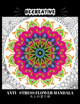 BE CREATIVE! Anti Stress Flower Mandala 大人の塗り絵: 塗り絵 大人 ストレス解消とリラクゼーションのための