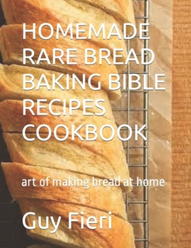 Homemade Rare Bread Baking Bible Recipes Cookbook: art of making bread at home