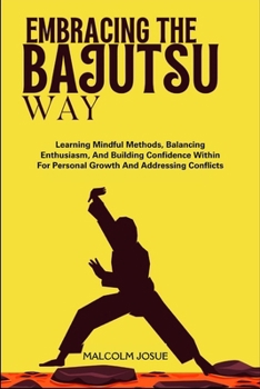 Paperback Embracing the Bajutsu Way: Learning Mindful Methods, Balancing Enthusiasm, And Building Confidence Within For Personal Growth And Addressing Conflicts Book