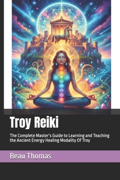 Troy Reiki: The Complete Master’s Guide to Learning and Teaching the Ancient Energy Healing Modality Of Troy