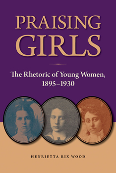 Praising Girls: The Rhetoric of Young Women, 1895-1930 - Book  of the Studies in Rhetorics and Feminisms