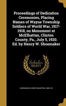 Proceedings of dedication ceremonies, placing names of Wayne township soldiers of world war, 1917-1918, on monument at McElhattan, Clinton County, Pa., July 5, 1920. Ed. by Henry W. Shoemaker