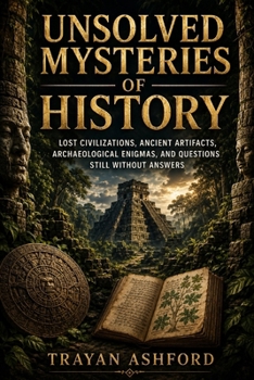 UNSOLVED MYSTERIES OF HISTORY: Lost Civilizations, Archaeological Enigmas, and Historical Mysteries Still Without Answers (Hidden History)