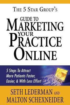 The 5 Star Group's Guide to Marketing Your Practice Online: 5 Steps to Attract More Patients Faster, Easier, & with Less Effort