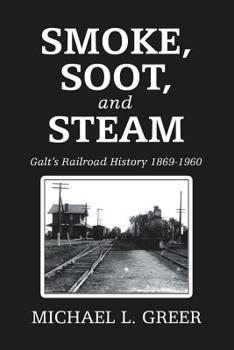 Paperback Smoke, Soot, and Steam: Galt's Railroad History 1869-1960 Book