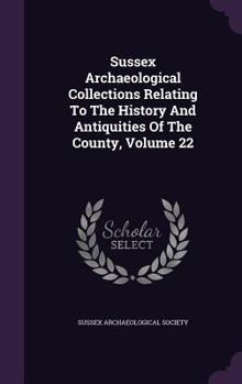 Hardcover Sussex Archaeological Collections Relating To The History And Antiquities Of The County, Volume 22 Book