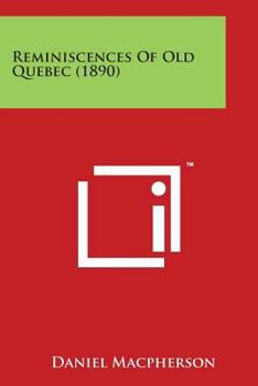 Reminiscences of Old Quebec: Subterranean Passages Under the Citadel-Account of the Old Convent of the Congregation of Notre Dame, That Does Not Now Exist, Prominent Old Quebecers, &c., &c (Classic Re