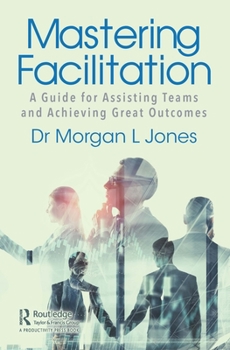 Paperback Mastering Facilitation: A Guide for Assisting Teams and Achieving Great Outcomes Book