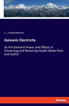 Galvanic Electricity: Its Pre-eminent Power and Effects in Preserving and Restoring Health Made Plain and Useful