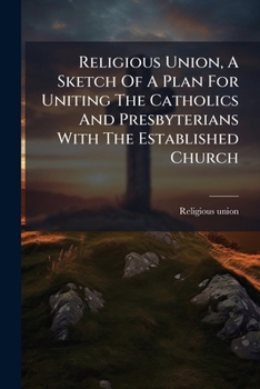 Religious Union, A Sketch Of A Plan For Uniting The Catholics And Presbyterians With The Established Church...