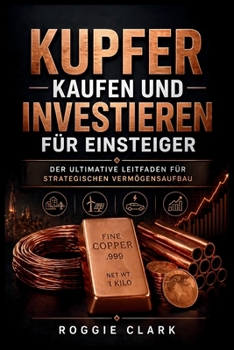 Kupfer kaufen und investieren für Einsteiger: Der ultimative Leitfaden für strategischen Vermögensaufbau (German Edition)