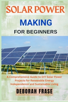 SOLAR POWER MAKING FOR BEGINNERS: A Comprehensive Guide to DIY Solar Power Projects for Renewable Energy Independence and Sustainable Living