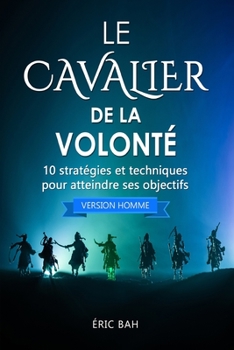 Le Cavalier de la Volonté (version homme): 10 stratégies et techniques pour atteindre ses objectifs (Success Dao) (French Edition)