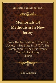 Memorials of Methodism in New Jersey: From the Foundation of the First Society in the State in 1770, to the Completion of the First Twenty Years of Its History; Containing Sketches of the Ministerial 