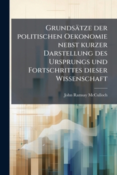 Grundsatze Der Politischen Oekonomie Nebst Kurzer Darstellung Des Ursprungs Und Fortschrittes Dieser Wissenschaft ...: Aus Dem Englischen Ubersetzt ..