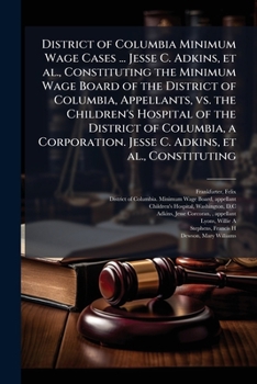 Paperback District of Columbia minimum wage cases ... Jesse C. Adkins, et al., constituting the Minimum Wage Board of the District of Columbia, appellants, vs. Book