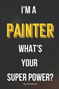 I AM A Painter WHAT IS YOUR SUPER POWER? Notebook  Gift: Lined Notebook  / Journal Gift, 120 Pages, 6x9, Soft Cover, Matte Finish