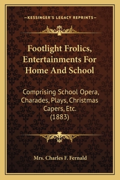 Footlight Frolics, Entertainments For Home And School: Comprising School Opera, Charades, Plays, Christmas Capers, Etc.