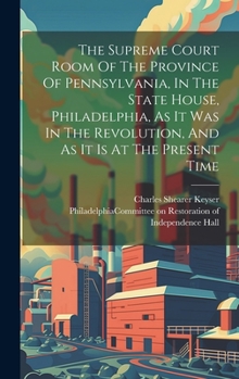 Hardcover The Supreme Court Room Of The Province Of Pennsylvania, In The State House, Philadelphia, As It Was In The Revolution, And As It Is At The Present Tim Book