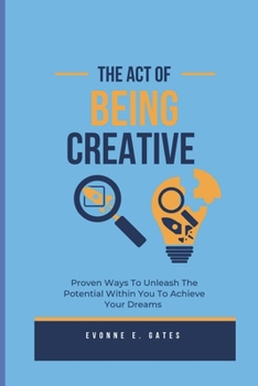 Paperback The Act Of Being Creative: Proven Ways To Unleash The Potential Within You To Achieve Your Dreams Book