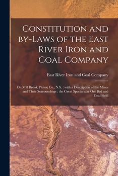 Constitution and By-laws of the East River Iron and Coal Company [microform]: on Mill Brook, Pictou Co., N.S.: With a Description of the Mines and ... the Great Spectacular Ore Bed and Coal Field