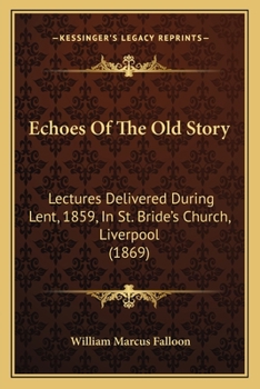 Echoes Of The Old Story: Lectures Delivered During Lent, 1859, In St. Bride's Church, Liverpool