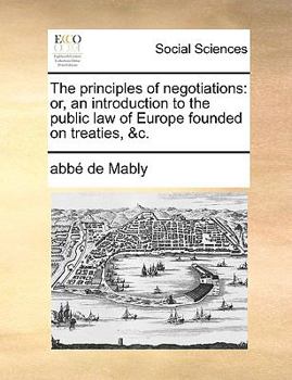 The Principles of Negotiations: Or, an Introduction to the Public law of Europe Founded on Treaties, &c