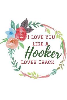I Love You Like a Hooker Loves Crack: Funny Lined Notebook. Blank Novelty Journal with a Romantic Cover, Perfect as a Gift for Your Amazing partner!. Women Sexuality, Husbands gifts for Wife/ Valentin