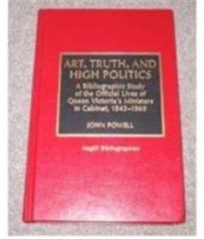 Hardcover Art, Truth, and High Politics: A Bibliographic Study of the Official Lives of Queen Victoria's Ministers in Cabinet, 1843-1969 Book