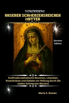 VEREHRUNG UNSERER SCHMERZENSREICHEN MUTTER: Kraftvolle katholische Novenen, Litaneien, Rosenkränze und Gebete um Heilung durch die sieben Schmerzen Mariens (German Edition)