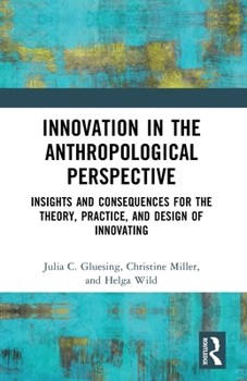 Innovation in the Anthropological Perspective: Insights and Consequences for the Theory, Practice, and Design of Innovating