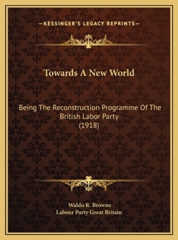 Hardcover Towards A New World: Being The Reconstruction Programme Of The British Labor Party (1918) Book