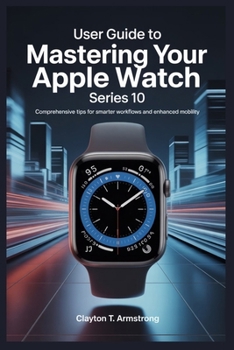 Paperback User Guide to Mastering Your Apple Watch Series 10: Comprehensive Tips for Smarter Workflows and Enhanced Mobility Book