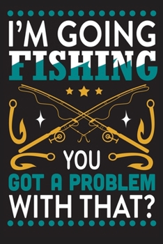 I'm going fishing...you got a problem with that?: The Ultimate Fishing Logbook A Fishing Log and Record Book to Record Data fishing trips and ... rod, location for Avid Beach Fishing Anglers