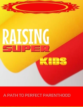 RAISING SUPER KIDS: A PATH TO A. PERFECT. PARENTHOOD