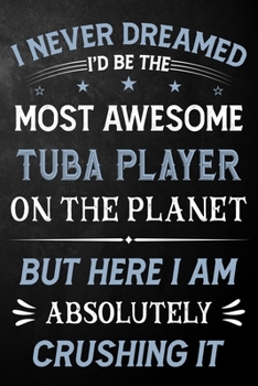 I Never Dreamed I'd Be The Most Awesome Tuba Player On The Planet But Here I Am Absolutely Crushing It: Tuba Player Journal / Notebook / Logbook / ... ( 6 x 9 - 110 Pages Blank Lined Paperback )