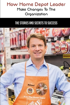 Paperback How Home Depot Leader Make Changes To The Organization: The Stories And Secrets To Success: How To Improve Their Work Place Book