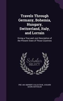 Hardcover Travels Through Germany, Bohemia, Hungary, Switzerland, Italy, and Lorrain: Giving a True and Just Description of the Present State of Those Countries Book