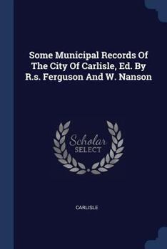 Paperback Some Municipal Records Of The City Of Carlisle, Ed. By R.s. Ferguson And W. Nanson Book