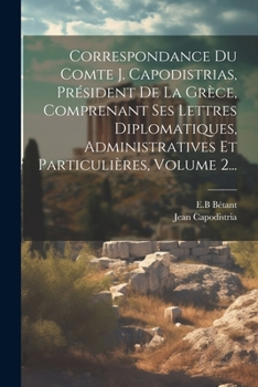 Correspondance Du Comte J. Capodistrias, Pr�sident de la Gr�ce, Comprenant Ses Lettres Diplomatiques, Administratives Et Particuli�res, Volume 2...