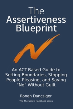The Assertiveness Blueprint: An ACT-Based Guide to Setting Boundaries, Stopping People-Pleasing, and Saying "No" Without Guilt