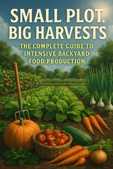 Paperback Small Plot, Big Harvests: The Complete Guide to Intensive Backyard Food Production Book