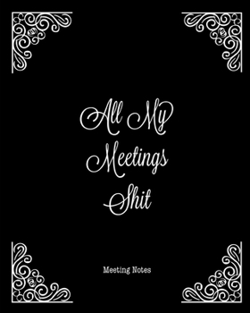 All My Meetings Shit Meeting Notes: For Taking Minutes at Business Meetings Action/ Agenda Notebook Book