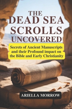 The Dead Sea Scrolls Uncovered: Secrets of Ancient Manuscripts and Their Profound Impact on the Bible and Early Christianity