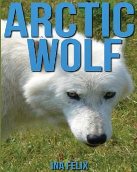 Arctic Wolf: Children Book of Fun Facts & Amazing Photos on Animals in Nature - A Wonderful Arctic Wolf Book for Kids aged 3-7