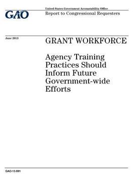 Grant workforce :agency training practices should inform future government-wide efforts : report to congressional requesters.