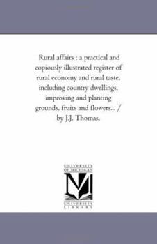 Rural affairs : a practical and copiously illustrated register of rural economy and rural taste, including country dwellings, improving and planting grounds, fruits and flowers... / by J.J. Thomas.