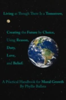 Paperback Living as Though There Is a Tomorrow, Creating the Future by Choice Using Reason, Duty, Love, and Belief: A Practical Handbook for Moral Growth Book