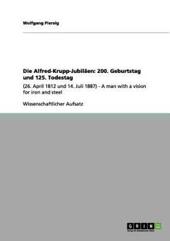Die Alfred-Krupp-Jubiläen: 200. Geburtstag und 125. Todestag:(26. April 1812 und 14. Juli 1887) - A man with a vision for iron and steel