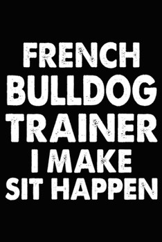 French Bulldog Trainer I Make Sit Happen: French Bulldog Training Log Book gifts. Best Dog Trainer Log Book gifts For Dog Lovers who loves French ... Trainer Log Book Gifts is the perfect gifts.
